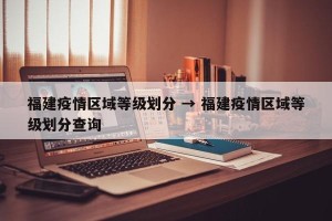 福建疫情区域等级划分 → 福建疫情区域等级划分查询