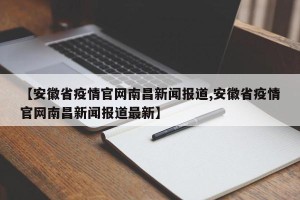 【安徽省疫情官网南昌新闻报道,安徽省疫情官网南昌新闻报道最新】