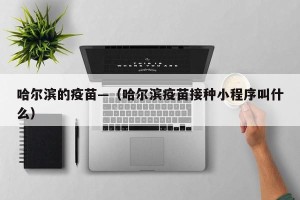 哈尔滨的疫苗—（哈尔滨疫苗接种小程序叫什么）