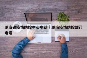 湖南省疫情防控中心电话›湖南疫情防控部门电话