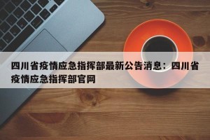 四川省疫情应急指挥部最新公告消息：四川省疫情应急指挥部官网
