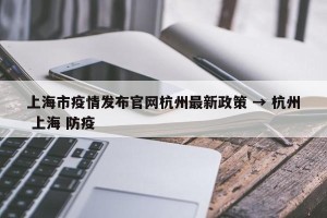 上海市疫情发布官网杭州最新政策 → 杭州 上海 防疫