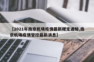 【2021年南京机场疫情最新规定通知,南京机场疫情管控最新消息】