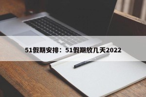 51假期安排：51假期放几天2022
