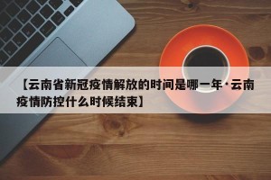 【云南省新冠疫情解放的时间是哪一年·云南疫情防控什么时候结束】