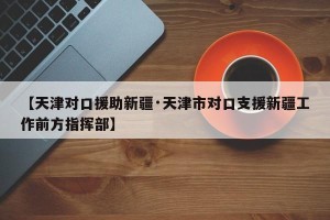 【天津对口援助新疆·天津市对口支援新疆工作前方指挥部】