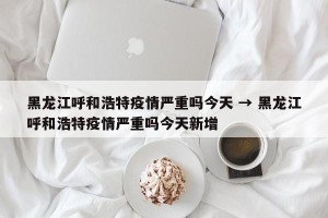 黑龙江呼和浩特疫情严重吗今天 → 黑龙江呼和浩特疫情严重吗今天新增