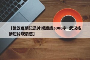 【武汉疫情记录片观后感3000字·武汉疫情短片观后感】