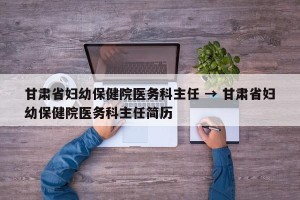 甘肃省妇幼保健院医务科主任 → 甘肃省妇幼保健院医务科主任简历