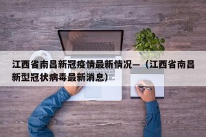 江西省南昌新冠疫情最新情况—（江西省南昌新型冠状病毒最新消息）