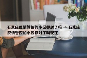 石家庄疫情管控的小区都封了吗 → 石家庄疫情管控的小区都封了吗现在