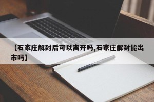 【石家庄解封后可以离开吗,石家庄解封能出市吗】