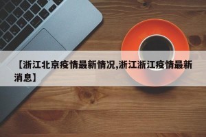 【浙江北京疫情最新情况,浙江浙江疫情最新消息】