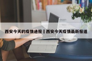 西安今天的疫情通报›西安今天疫情最新报道