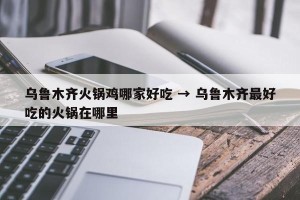 乌鲁木齐火锅鸡哪家好吃 → 乌鲁木齐最好吃的火锅在哪里