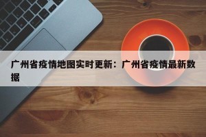 广州省疫情地图实时更新：广州省疫情最新数据
