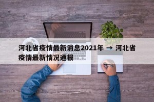 河北省疫情最新消息2021年 → 河北省疫情最新情况通报