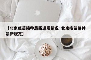 【北京疫苗接种最新进展情况·北京疫苗接种最新规定】