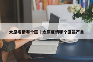 太原疫情哪个区›太原疫情哪个区最严重