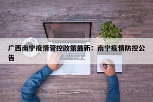 广西南宁疫情管控政策最新：南宁疫情防控公告