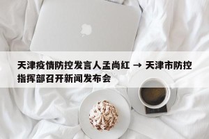 天津疫情防控发言人孟尚红 → 天津市防控指挥部召开新闻发布会
