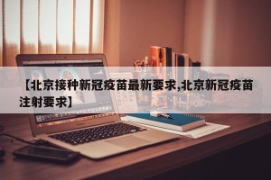 【北京接种新冠疫苗最新要求,北京新冠疫苗注射要求】