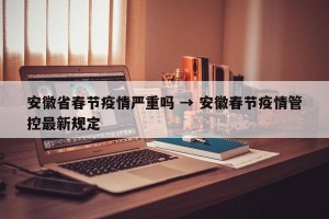 安徽省春节疫情严重吗 → 安徽春节疫情管控最新规定