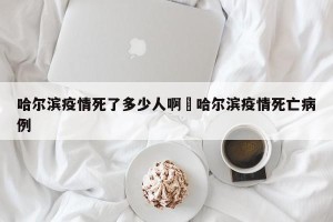 哈尔滨疫情死了多少人啊›哈尔滨疫情死亡病例
