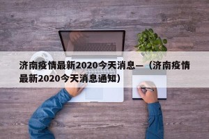 济南疫情最新2020今天消息—（济南疫情最新2020今天消息通知）