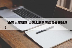 【山西太原新冠,山西太原新冠病毒最新消息】