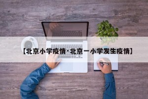【北京小学疫情·北京一小学发生疫情】