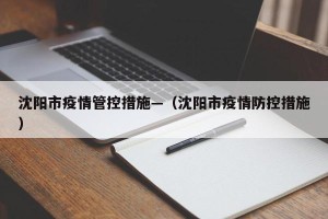 沈阳市疫情管控措施—（沈阳市疫情防控措施）