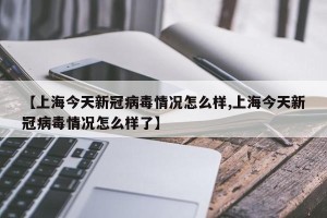 【上海今天新冠病毒情况怎么样,上海今天新冠病毒情况怎么样了】