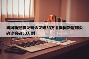美国新冠肺炎确诊突破33万›美国新冠肺炎确诊突破33万例