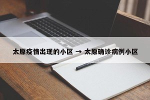 太原疫情出现的小区 → 太原确诊病例小区