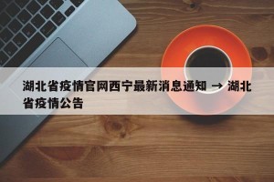 湖北省疫情官网西宁最新消息通知 → 湖北省疫情公告
