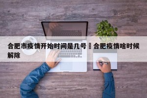 合肥市疫情开始时间是几号›合肥疫情啥时候解除