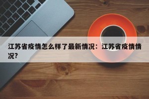 江苏省疫情怎么样了最新情况：江苏省疫情情况?