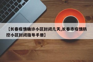 【长春疫情确诊小区封闭几天,长春市疫情防控小区封闭指导手册】