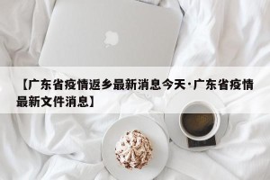 【广东省疫情返乡最新消息今天·广东省疫情最新文件消息】