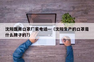 沈阳医用口罩厂家电话—（沈阳生产的口罩是什么牌子的?）