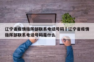 辽宁省疫情指挥部联系电话号码›辽宁省疫情指挥部联系电话号码是什么