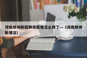 河南郑州新冠肺炎疫情怎么样了—（河南郑州新情况）