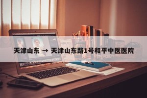 天津山东 → 天津山东路1号和平中医医院