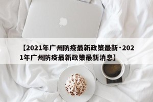 【2021年广州防疫最新政策最新·2021年广州防疫最新政策最新消息】