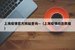 上海疫情官方网站查询—（上海疫情动态数据）