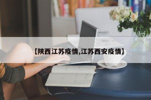 【陕西江苏疫情,江苏西安疫情】