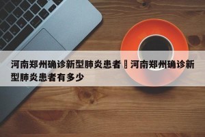 河南郑州确诊新型肺炎患者›河南郑州确诊新型肺炎患者有多少
