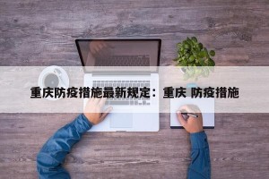 重庆防疫措施最新规定：重庆 防疫措施