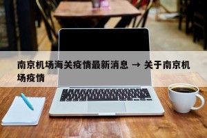 南京机场海关疫情最新消息 → 关于南京机场疫情